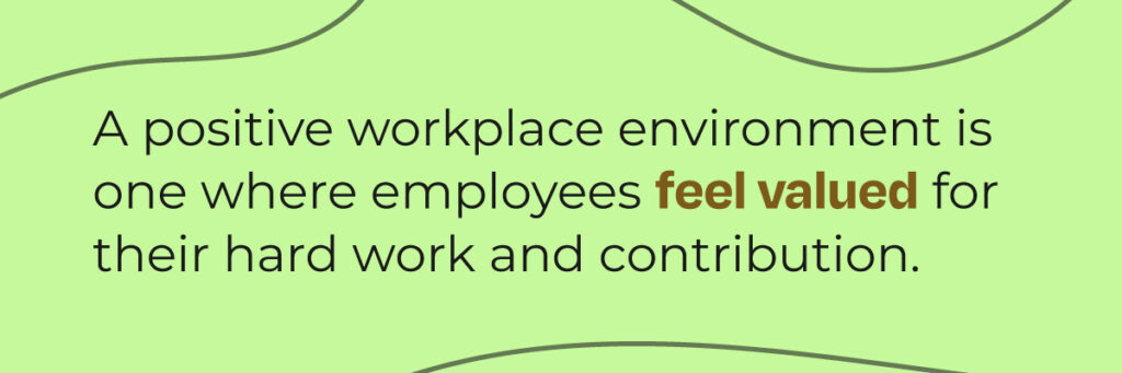 A positive workplace environment is one where employees feel valued for their hard work and contribution.